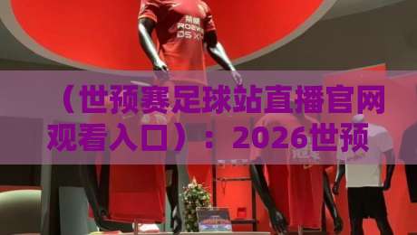 (世预赛足球站直播官网观看入口):2026世预赛亚洲区,这3个官方渠道最稳