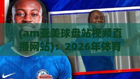 (am亚美球盘站视频直播网站)：2026年体育迷必知的三大变革