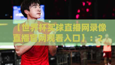 【世界杯买球直播网录像直播官网观看入口】:2026年世界杯,一个入口搞定全部赛事!