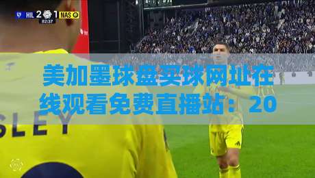 美加墨球盘买球网址在线观看免费直播站：2026世界杯观赛与赛事分析全攻略