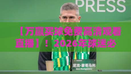 【万赢买球免费高清观看直播】！2026年球迷必备的观赛指南