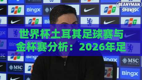 世界杯土耳其足球赛与金杯赛分析：2026年足球买球站推荐指南