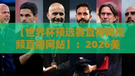 【世界杯预选赛直播网视频直播网站】：2026美加墨征程，去哪儿看最稳？