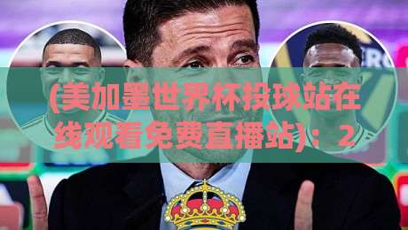 (美加墨世界杯投球站在线观看免费直播站):2026年观赛全攻略,这些免费渠道你都不知道?
