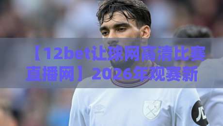 【12bet让球网高清比赛直播网】2026年观赛新玩法，老球迷都这样说