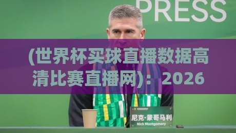 (世界杯买球直播数据高清比赛直播网)：2026年球迷必看的观赛与数据指南