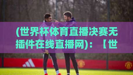 (世界杯体育直播决赛无插件在线直播网):【世界杯体育直播决赛无插件在线直播网】2026观赛新体验