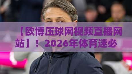 【欧博压球网视频直播网站】!2026年体育迷必备的高清观赛指南