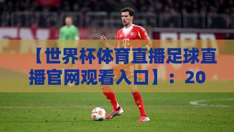 【世界杯体育直播足球直播官网观看入口】：2026年观赛必备，别再被假网站坑了！