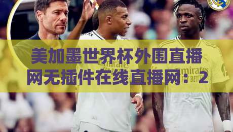 美加墨世界杯外围直播网无插件在线直播网：2026球迷的终极观赛指南