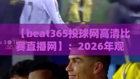 【beat365投球网高清比赛直播网】:2026年观赛新体验,你试过没?