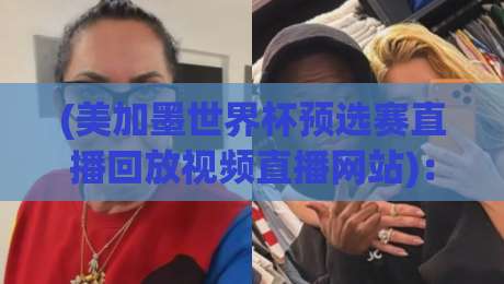 (美加墨世界杯预选赛直播回放视频直播网站)：2026年观赛攻略，球迷必藏！
