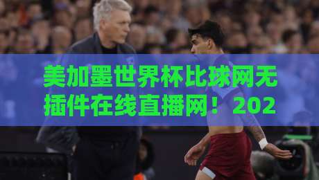 美加墨世界杯比球网无插件在线直播网!2026年球迷必备的免费看球神器