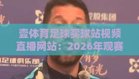 壹体育足球买球站视频直播网站：2026年观赛体验实测与避坑指南