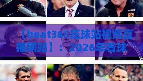 【beat365压球站视频直播网站】:2026年看球新姿势,这些隐藏功能你用过吗?