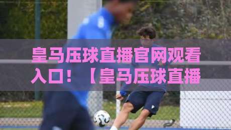 皇马压球直播官网观看入口！【皇马压球直播】2026最新观赛指南
