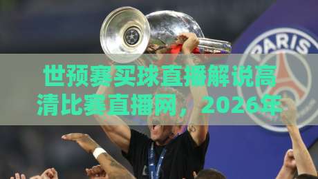 世预赛买球直播解说高清比赛直播网，2026年看球必备神器！