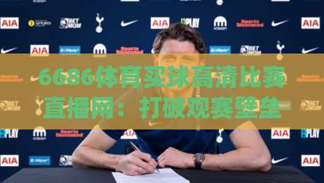 6686体育买球高清比赛直播网:打破观赛壁垒,(6686体育买球高清比赛直播网)让每一帧都成为经典