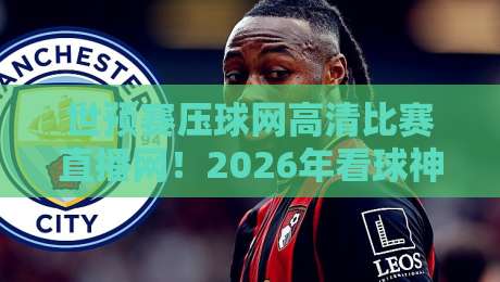世预赛压球网高清比赛直播网！2026年看球神器，你还不来试试？