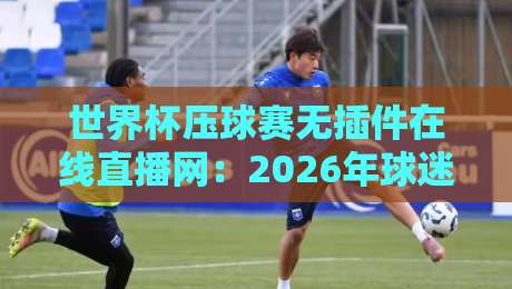 世界杯压球赛无插件在线直播网:2026年球迷必看的全新观赛选择【世界杯压球赛无插件在线直播网】