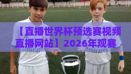 【直播世界杯预选赛视频直播网站】2026年观赛必备，这些平台你选对了吗？