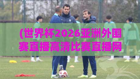 (世界杯2026亚洲外围赛直播高清比赛直播网)——如何找到真正靠谱的观赛渠道？