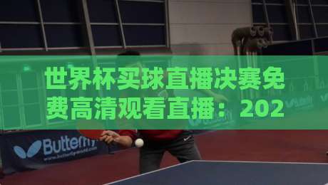 世界杯买球直播决赛免费高清观看直播：2026年决赛观赛全攻略，这些平台靠谱吗？