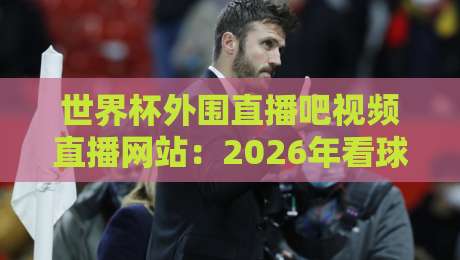 世界杯外围直播吧视频直播网站:2026年看球新选择,这些平台别错过