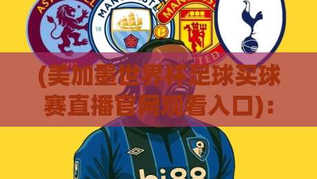 (美加墨世界杯足球买球赛直播官网观看入口)：2026球迷必看的官方直播渠道与避坑指南