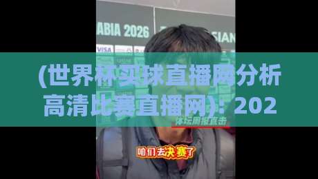 (世界杯买球直播网分析高清比赛直播网): 2026年世界杯观赛新体验——高清直播、买球分析一站式平台深度评测与避坑指南