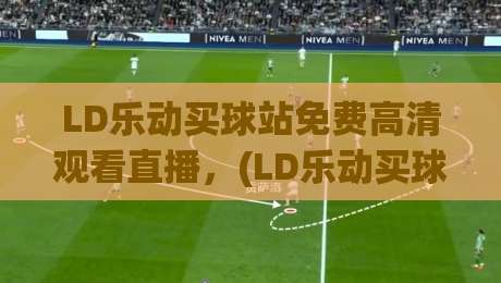 LD乐动买球站免费高清观看直播,(LD乐动买球站免费高清观看直播)2026年新体验:零成本畅享四大联赛高清直播