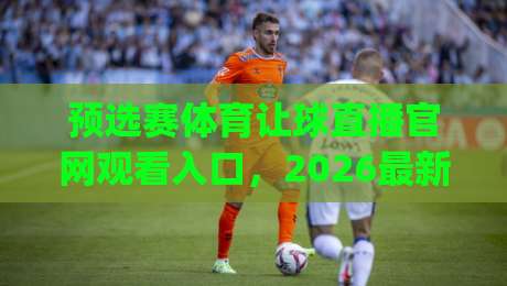 预选赛体育让球直播官网观看入口,2026最新入口指南(预选赛体育让球直播官网观看入口)