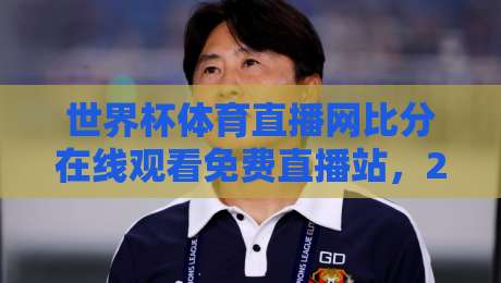 世界杯体育直播网比分在线观看免费直播站,2026世界杯观赛新选择!(世界杯体育直播网比分在线观看免费直播站)