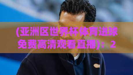 (亚洲区世界杯体育进球免费高清观看直播):2026年这些渠道让你不花一分钱看进球!