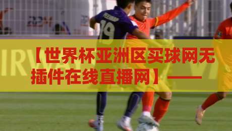 【世界杯亚洲区买球网无插件在线直播网】——2026世预赛观赛指南,无广告画质拉满!