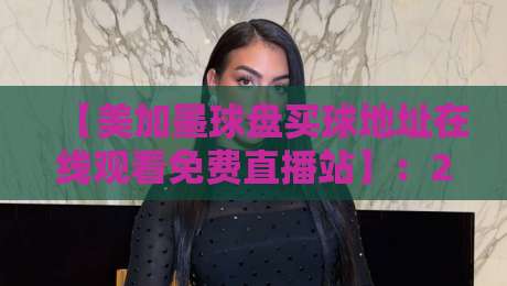 【美加墨球盘买球地址在线观看免费直播站】：2026世界杯观赛全攻略