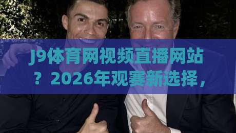 J9体育网视频直播网站?2026年观赛新选择,独家赛事覆盖与用户体验深度评测(J9体育网视频直播网站)