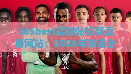 365best买球站视频直播网站:2026年球迷必知的五大观赛技巧与平台测评