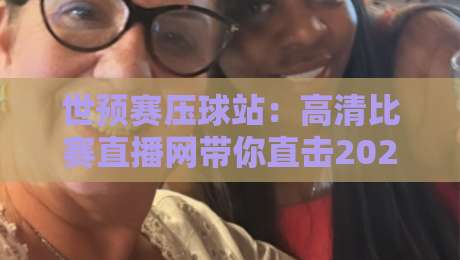 世预赛压球站:高清比赛直播网带你直击2026年世界杯亚洲区预选赛
