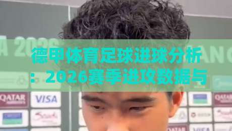 德甲体育足球进球分析：2026赛季进攻数据与趋势解读