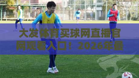 大发体育买球网直播官网观看入口!2026年最新观看指南(大发体育买球网)