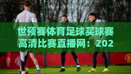 世预赛体育足球买球赛高清比赛直播网:2026年看世预赛,这3个平台最靠谱!