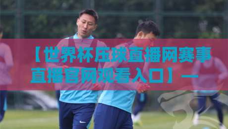 【世界杯压球直播网赛事直播官网观看入口】——2026球迷必备的五大隐藏技巧