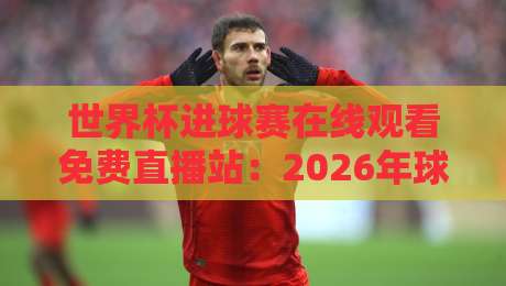 世界杯进球赛在线观看免费直播站:2026年球迷必备观赛指南