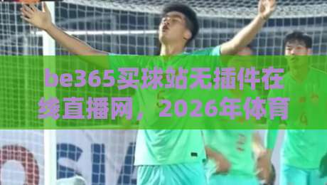 be365买球站无插件在线直播网,2026年体育迷的观赛新宠?