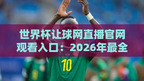 世界杯让球网直播官网观看入口:2026年最全观看指南与避坑手册