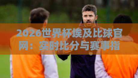 2026世界杯埃及比球官网：实时比分与赛事指南