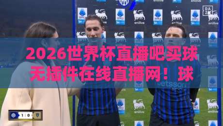 2026世界杯直播吧买球无插件在线直播网！球迷必看的五大理由与避坑指南