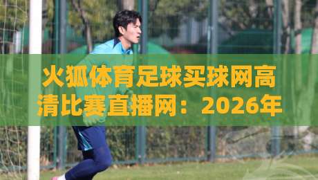 火狐体育足球买球网高清比赛直播网:2026年球迷首选平台,实测体验分享