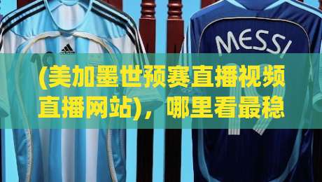 (美加墨世预赛直播视频直播网站)，哪里看最稳？2026观赛指南